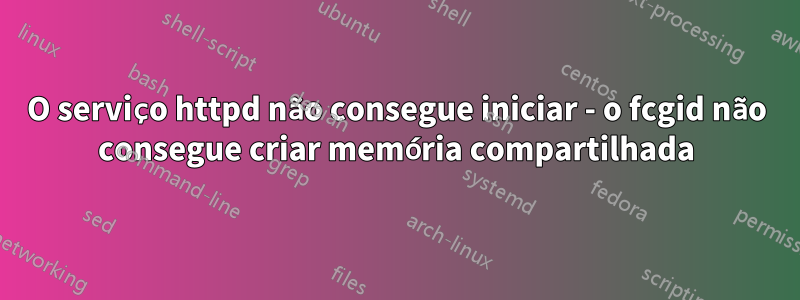 O serviço httpd não consegue iniciar - o fcgid não consegue criar memória compartilhada