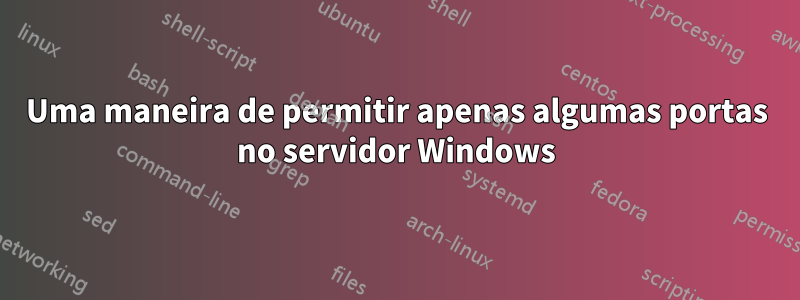 Uma maneira de permitir apenas algumas portas no servidor Windows