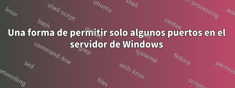 Una forma de permitir solo algunos puertos en el servidor de Windows