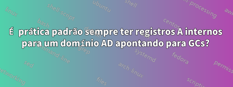 É prática padrão sempre ter registros A internos para um domínio AD apontando para GCs?