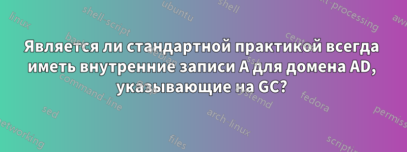 Является ли стандартной практикой всегда иметь внутренние записи A для домена AD, указывающие на GC?