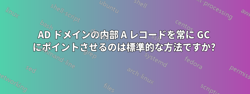 AD ドメインの内部 A レコードを常に GC にポイントさせるのは標準的な方法ですか?