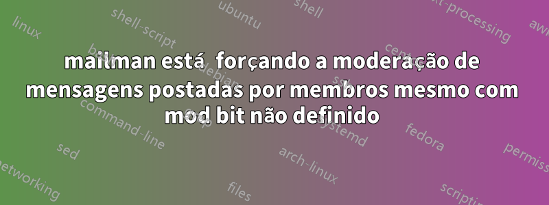 mailman está forçando a moderação de mensagens postadas por membros mesmo com mod bit não definido