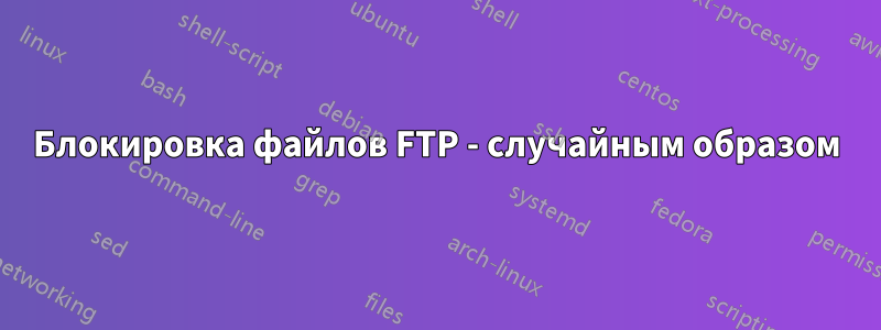 Блокировка файлов FTP - случайным образом