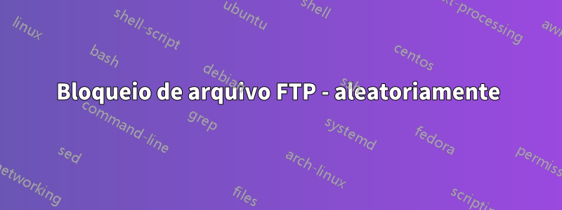 Bloqueio de arquivo FTP - aleatoriamente