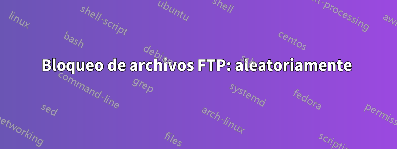 Bloqueo de archivos FTP: aleatoriamente