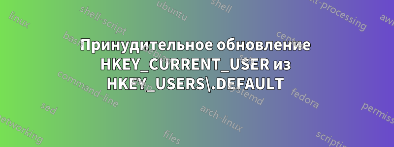 Принудительное обновление HKEY_CURRENT_USER из HKEY_USERS\.DEFAULT