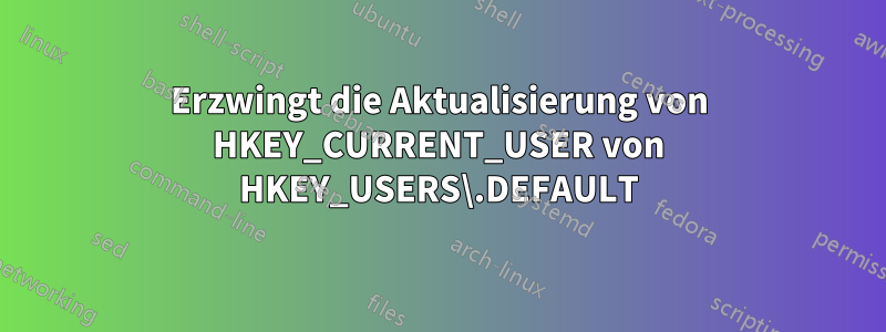 Erzwingt die Aktualisierung von HKEY_CURRENT_USER von HKEY_USERS\.DEFAULT