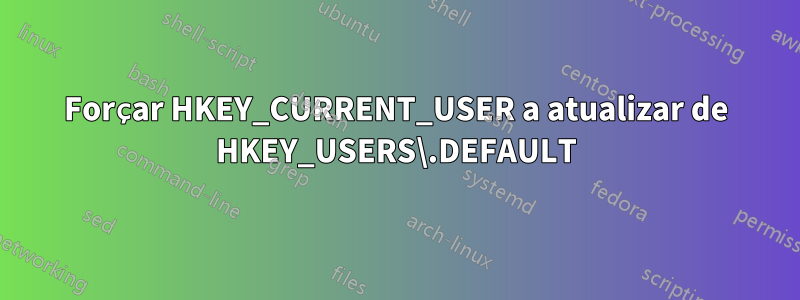 Forçar HKEY_CURRENT_USER a atualizar de HKEY_USERS\.DEFAULT