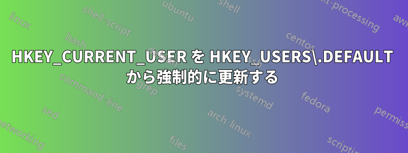 HKEY_CURRENT_USER を HKEY_USERS\.DEFAULT から強制的に更新する