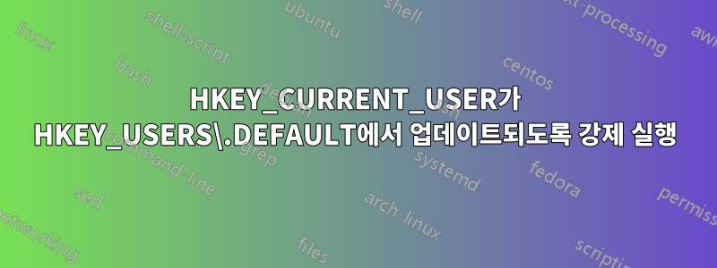 HKEY_CURRENT_USER가 HKEY_USERS\.DEFAULT에서 업데이트되도록 강제 실행