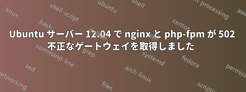 Ubuntu サーバー 12.04 で nginx と php-fpm が 502 不正なゲートウェイを取得しました 