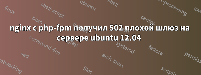 nginx с php-fpm получил 502 плохой шлюз на сервере ubuntu 12.04 