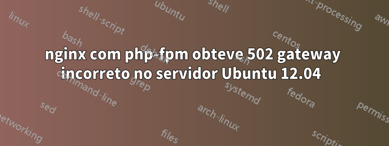 nginx com php-fpm obteve 502 gateway incorreto no servidor Ubuntu 12.04 