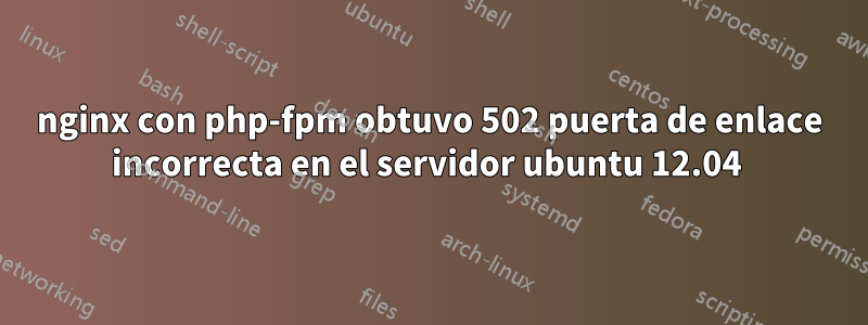 nginx con php-fpm obtuvo 502 puerta de enlace incorrecta en el servidor ubuntu 12.04 