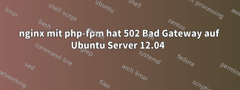 nginx mit php-fpm hat 502 Bad Gateway auf Ubuntu Server 12.04 