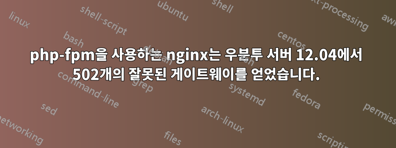 php-fpm을 사용하는 nginx는 우분투 서버 12.04에서 502개의 잘못된 게이트웨이를 얻었습니다.