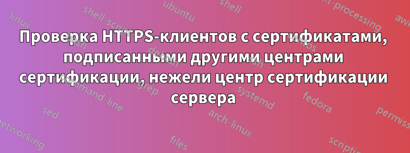 Проверка HTTPS-клиентов с сертификатами, подписанными другими центрами сертификации, нежели центр сертификации сервера