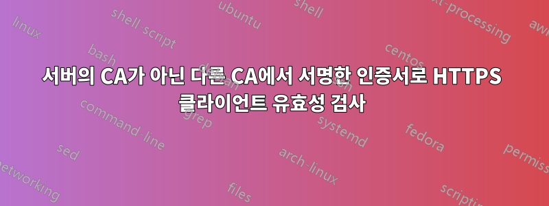 서버의 CA가 아닌 다른 CA에서 서명한 인증서로 HTTPS 클라이언트 유효성 검사