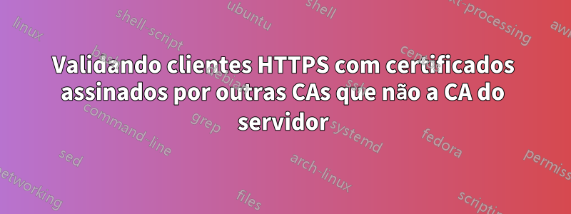 Validando clientes HTTPS com certificados assinados por outras CAs que não a CA do servidor