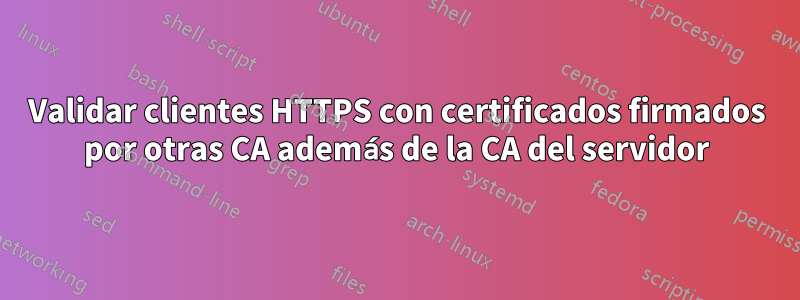 Validar clientes HTTPS con certificados firmados por otras CA además de la CA del servidor