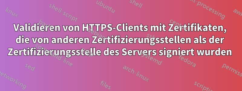 Validieren von HTTPS-Clients mit Zertifikaten, die von anderen Zertifizierungsstellen als der Zertifizierungsstelle des Servers signiert wurden