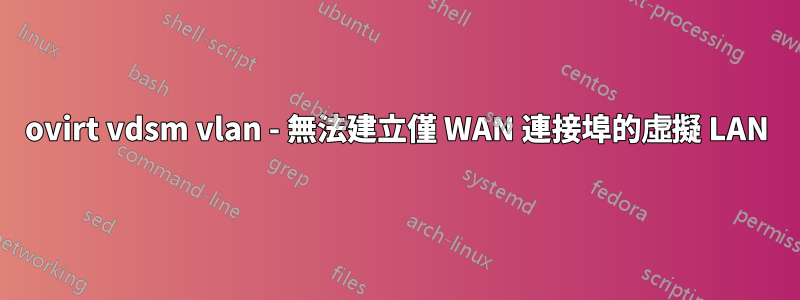 ovirt vdsm vlan - 無法建立僅 WAN 連接埠的虛擬 LAN