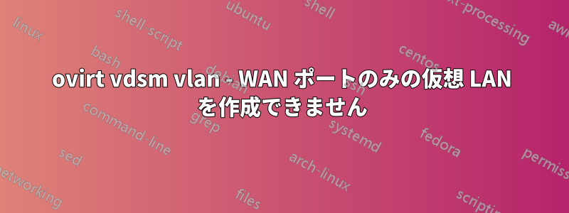 ovirt vdsm vlan - WAN ポートのみの仮想 LAN を作成できません