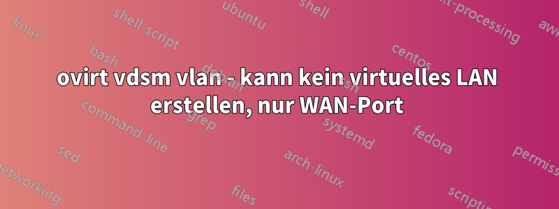 ovirt vdsm vlan - kann kein virtuelles LAN erstellen, nur WAN-Port