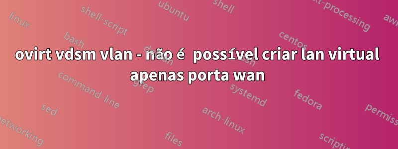 ovirt vdsm vlan - não é possível criar lan virtual apenas porta wan