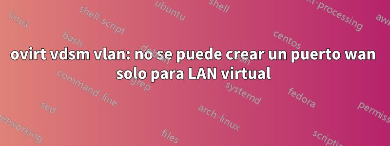 ovirt vdsm vlan: no se puede crear un puerto wan solo para LAN virtual