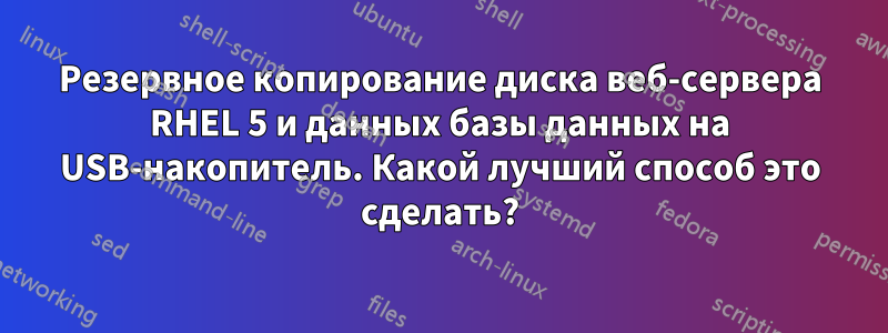 Резервное копирование диска веб-сервера RHEL 5 и данных базы данных на USB-накопитель. Какой лучший способ это сделать?