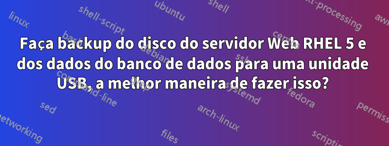 Faça backup do disco do servidor Web RHEL 5 e dos dados do banco de dados para uma unidade USB, a melhor maneira de fazer isso?