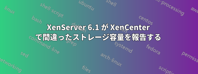 XenServer 6.1 が XenCenter で間違ったストレージ容量を報告する