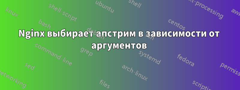 Nginx выбирает апстрим в зависимости от аргументов