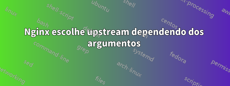 Nginx escolhe upstream dependendo dos argumentos