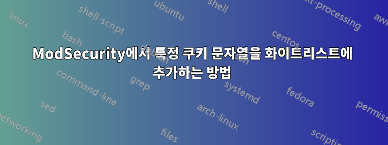 ModSecurity에서 특정 쿠키 문자열을 화이트리스트에 추가하는 방법