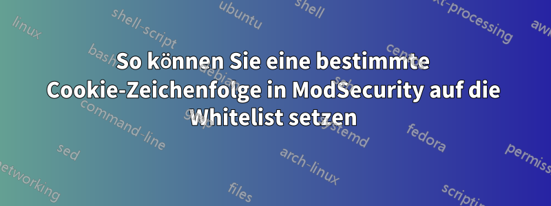 So können Sie eine bestimmte Cookie-Zeichenfolge in ModSecurity auf die Whitelist setzen