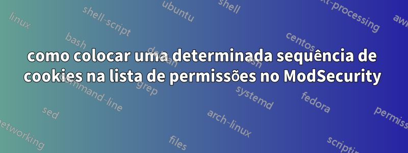 como colocar uma determinada sequência de cookies na lista de permissões no ModSecurity