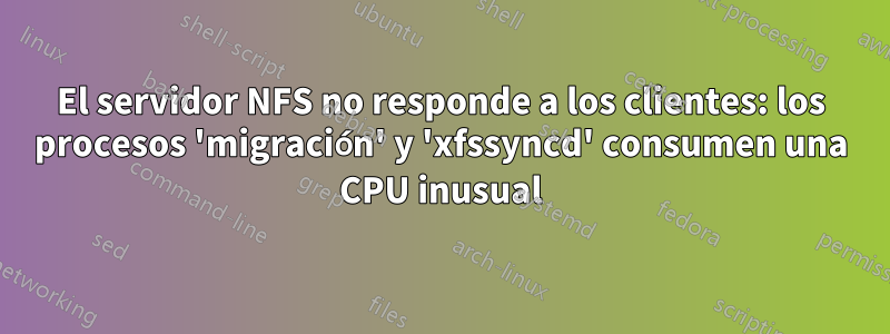 El servidor NFS no responde a los clientes: los procesos 'migración' y 'xfssyncd' consumen una CPU inusual