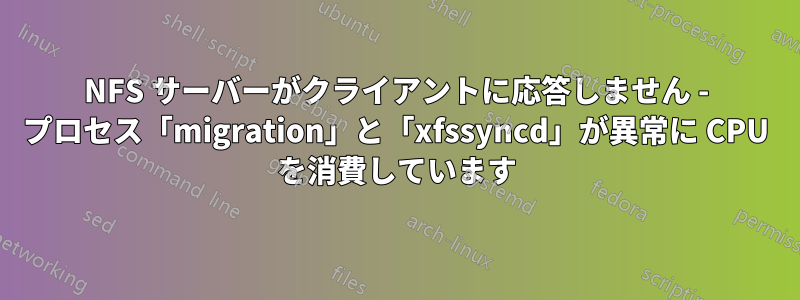 NFS サーバーがクライアントに応答しません - プロセス「migration」と「xfssyncd」が異常に CPU を消費しています