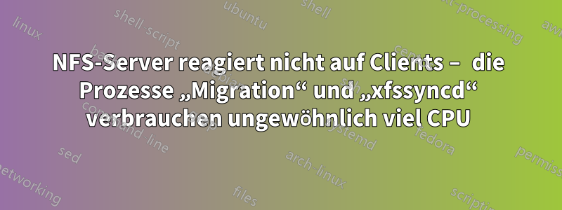 NFS-Server reagiert nicht auf Clients – die Prozesse „Migration“ und „xfssyncd“ verbrauchen ungewöhnlich viel CPU