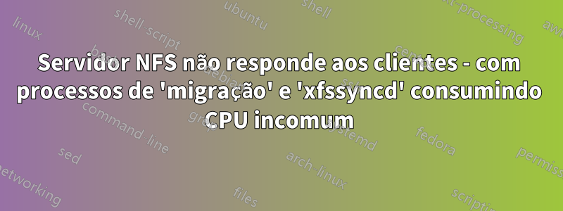 Servidor NFS não responde aos clientes - com processos de 'migração' e 'xfssyncd' consumindo CPU incomum