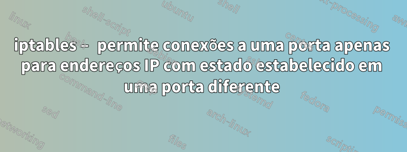 iptables – permite conexões a uma porta apenas para endereços IP com estado estabelecido em uma porta diferente