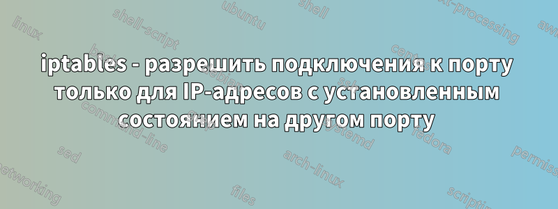 iptables - разрешить подключения к порту только для IP-адресов с установленным состоянием на другом порту