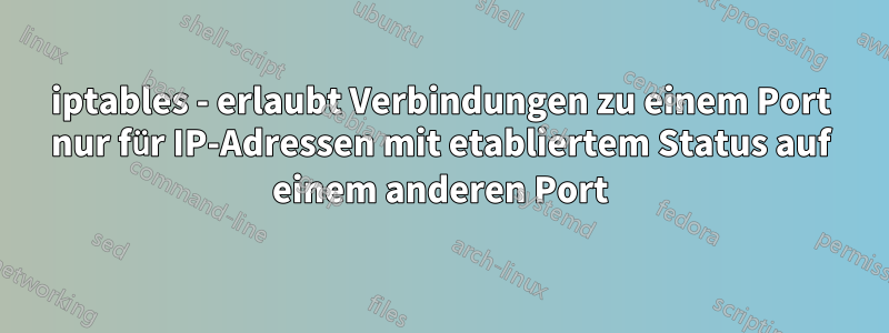 iptables - erlaubt Verbindungen zu einem Port nur für IP-Adressen mit etabliertem Status auf einem anderen Port