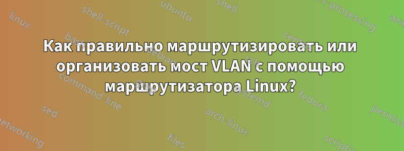 Как правильно маршрутизировать или организовать мост VLAN с помощью маршрутизатора Linux?