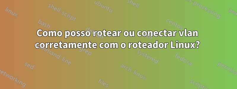 Como posso rotear ou conectar vlan corretamente com o roteador Linux?