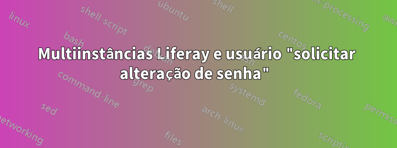 Multiinstâncias Liferay e usuário "solicitar alteração de senha"