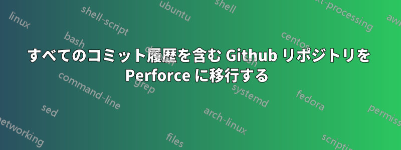 すべてのコミット履歴を含む Github リポジトリを Perforce に移行する 